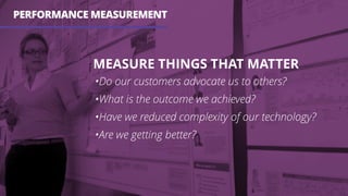PERFORMANCE MEASUREMENT
MEASURE THINGS THAT MATTER
•Do our customers advocate us to others?
•What is the outcome we achieved?
•Have we reduced complexity of our technology?
•Are we getting better?
 
