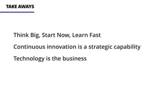 TAKE AWAYS
Think Big, Start Now, Learn Fast
Continuous innovation is a strategic capability
Technology is the business
 