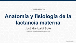 Hospital de Niños José Manuel de Los Ríos
Febrero 2015
José Garibaldi Soto
Anatomía y fisiología de la
lactancia materna
CONFERENCIA:
 