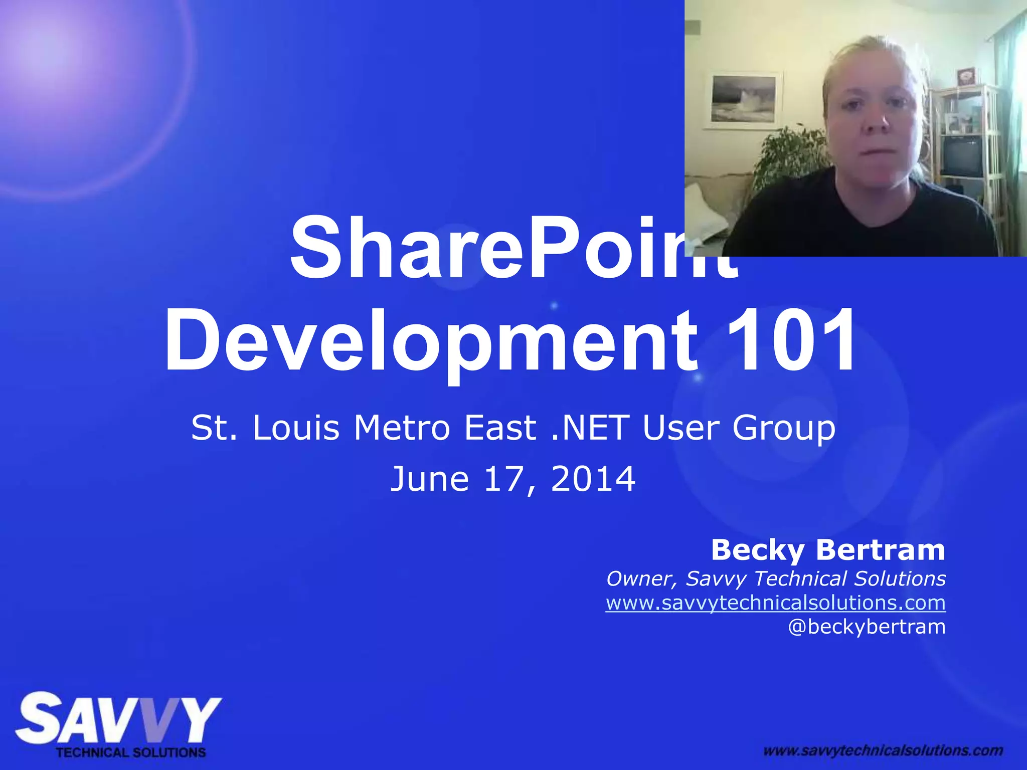 SharePoint
Development 101
St. Louis Metro East .NET User Group
June 17, 2014
Becky Bertram
Owner, Savvy Technical Solutions
www.savvytechnicalsolutions.com
@beckybertram
 