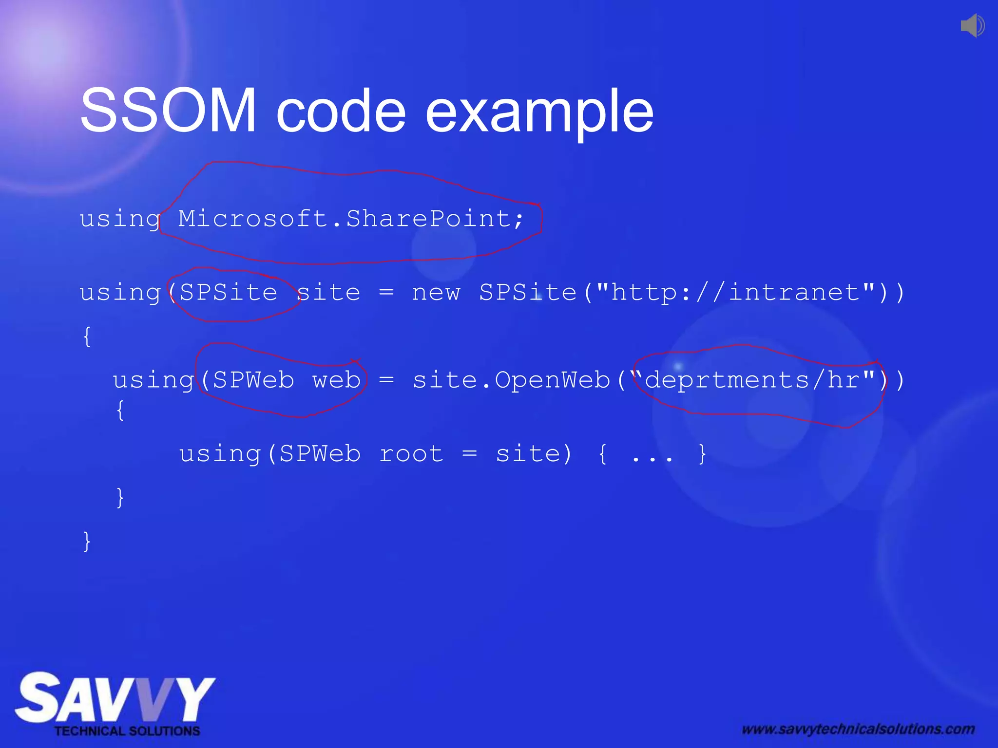 SSOM code example
using Microsoft.SharePoint;
using(SPSite site = new SPSite("http://intranet"))
{
using(SPWeb web = site.OpenWeb(“deprtments/hr"))
{
using(SPWeb root = site) { ... }
}
}
 