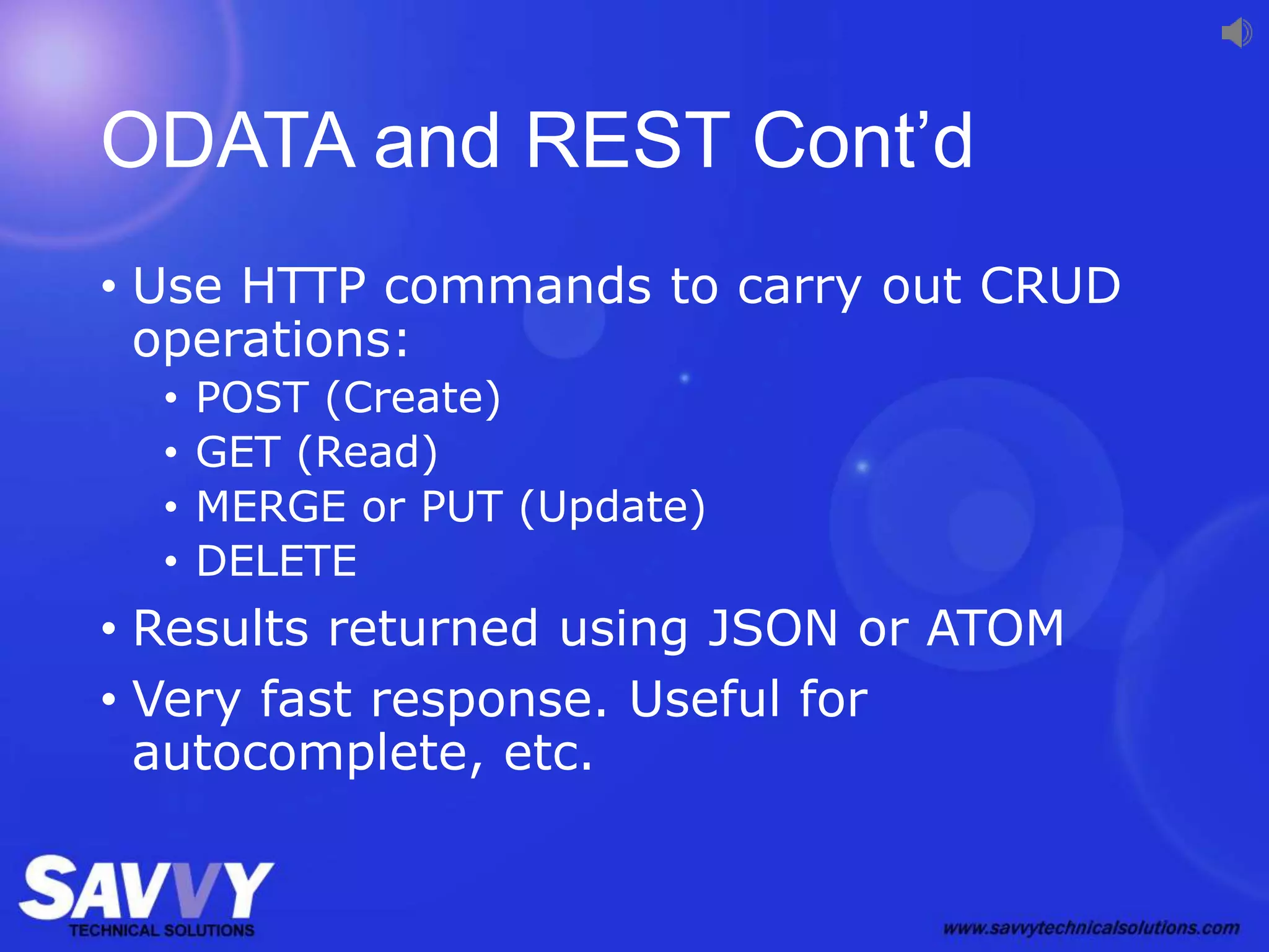 ODATA and REST Cont’d
• Use HTTP commands to carry out CRUD
operations:
• POST (Create)
• GET (Read)
• MERGE or PUT (Update)
• DELETE
• Results returned using JSON or ATOM
• Very fast response. Useful for
autocomplete, etc.
 
