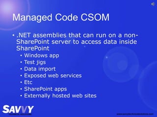 Managed Code CSOM
• .NET assemblies that can run on a non-
SharePoint server to access data inside
SharePoint
• Windows app
• Test jigs
• Data import
• Exposed web services
• Etc
• SharePoint apps
• Externally hosted web sites
 