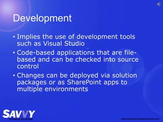 Development
• Implies the use of development tools
such as Visual Studio
• Code-based applications that are file-
based and can be checked into source
control
• Changes can be deployed via solution
packages or as SharePoint apps to
multiple environments
 