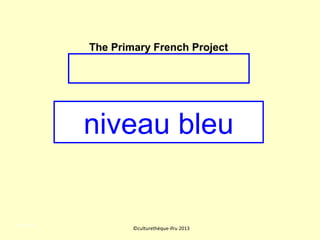 niveau bleu
©culturethèque-ifru 2013
niveau bleu
The Primary French Project
 