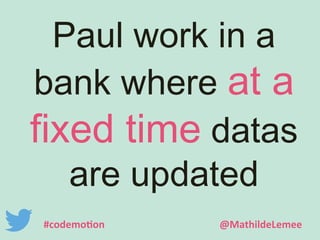 Paul work in a 
bank where at a 
fixed time datas 
are updated 
#codemotion @MathildeLemee 
 