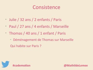Consistence 
• Julie / 32 ans / 2 enfants / Paris 
• Paul / 27 ans / 4 enfants / Marseille 
• Thomas / 40 ans / 1 enfant / Paris 
– Déménagement de Thomas sur Marseille 
Qui habite sur Paris ? 
#codemotion @MathildeLemee 
 
