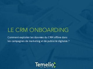 LE CRM ONBOARDING
Comment exploiter les données du CRM offline dans
les campagnes de marketing et de publicité digitales ?
 