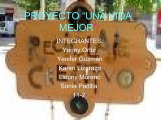 PROYECTO “UNA VIDA MEJOR ” INTEGRANTES: Yenny Ortiz  Yenifer Guzmán Karen Lizarazo Liopny Moreno Sonia Padilla  11-2   