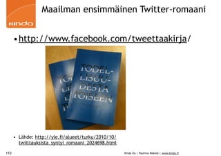 Maailman ensimmäinen Twitter-romaani


      •http://www.facebook.com/tweettaakirja/




      • Lähde: http://yle.fi/alueet/turku/2010/10/
        twiittauksista_syntyi_romaani_2024698.html

110                                                  Kinda Oy | Pauliina Mäkelä | www.kinda.fi
 