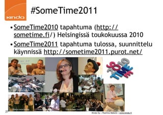 #SomeTime2011
     •SomeTime2010 tapahtuma (http://
      sometime.fi/) Helsingissä toukokuussa 2010
     •SomeTime2011 tapahtuma tulossa, suunnittelu
      käynnissä http://sometime2011.purot.net/

       Photo by Oskari Uotinen                                                                  Photo by Oskari Uotinen




     Photo by Janne Ruohisto                     Photo by Oskari Uotinen
                                                                                           Photo by Janne Ruohisto




     Photo by Janne Ruohisto     Photo by Anne Rongas                 Photo by Oskari Uotinen                              Photo by Oskari Uotinen
27                                                                                                           Kinda Oy | Pauliina Mäkelä | www.kinda.fi
 