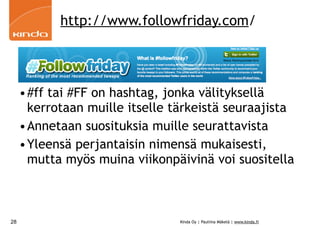 http://www.followfriday.com/




     •#ff tai #FF on hashtag, jonka välityksellä
      kerrotaan muille itselle tärkeistä seuraajista
     •Annetaan suosituksia muille seurattavista
     •Yleensä perjantaisin nimensä mukaisesti,
      mutta myös muina viikonpäivinä voi suositella



28                              Kinda Oy | Pauliina Mäkelä | www.kinda.fi
 