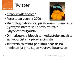 Twitter
    •http://twitter.com/
    •Perustettu vuonna 2006
    •Mikroblogipalvelu vs. pikafoorumi, pienviestin,
     (lyhyt)viestiyhteisö ja savolaisittain
     lyhytviestimuljautin
    •Ominaisuuksia blogeista, keskustelukanavista,
     sähköpostista ja pikaviestimistä
    •Twitterin toiminta perustuu pääasiassa
     ihmisten ja yhteisöjen vuorovaikutukseen

3                              Kinda Oy | Pauliina Mäkelä | www.kinda.fi
 