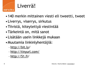 Liverrä!
    •140 merkin mittainen viesti eli tweetti, tweet
    •Liverrys, viserrys, sirkutus
    •Tiivistä, kiteytettyä viestintää
    •Tärkeintä on, mitä sanot
    •Lisätään usein linkkejä mukaan
    •Muutamia linkinlyhentäjiä:
     – http://bit.ly/
     – http://tinyurl.com/
     – http://51.fi/

4                              Kinda Oy | Pauliina Mäkelä | www.kinda.fi
 