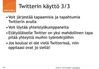 Twitterin käyttö 3/3
     •Voit järjestää tapaamisia ja tapahtumia
      Twitterin avulla
     •Voit löytää yhteistyökumppaneita
     •Etätyöläiselle Twitter on yksi mahdollinen tapa
      pitää yhteyttä muihin työntekijöihin
     •Jos koulusi ei ole vielä Twitterissä, niin
      oppilaasi ovat jo siellä!



67                              Kinda Oy | Pauliina Mäkelä | www.kinda.fi
 