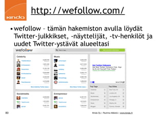 http://wefollow.com/
     •wefollow – tämän hakemiston avulla löydät
      Twitter-julkkikset, -näyttelijät, -tv-henkilöt ja
      uudet Twitter-ystävät alueeltasi




80                               Kinda Oy | Pauliina Mäkelä | www.kinda.fi
 