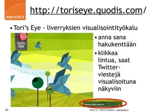 http://toriseye.quodis.com/
     •Tori’s Eye - liverryksien visualisointityökalu
                                    • anna sana
                                      hakukenttään
                                    • klikkaa
                                      lintua, saat
                                      Twitter-
                                      viestejä
                                      visualisoituna
                                      näkyviin


83                                Kinda Oy | Pauliina Mäkelä | www.kinda.fi
 