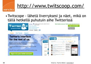 http://www.twitscoop.com/
     •Twitscope - lähetä liverryksesi ja näet, mikä on
      tällä hetkellä puhutuin aihe Twitterissä




88                              Kinda Oy | Pauliina Mäkelä | www.kinda.fi
 