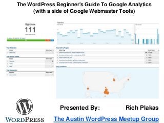 The WordPress Beginner's Guide To Google Analytics
(with a side of Google Webmaster Tools)
The Austin WordPress Meetup Group
Presented By: Rich Plakas
 