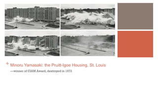 + Minoru Yamasaki: the Pruitt-Igoe Housing, St. Louis
---winner of CIAM Award, destroyed in 1972
 