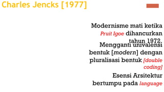 Charles Jencks [1977]
Mengganti univalensi
bentuk [modern] dengan
pluralisasi bentuk [double
coding]
Modernisme mati ketika
Pruit Igoe dihancurkan
tahun 1972.
Esensi Arsitektur
bertumpu pada language
 