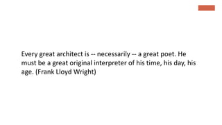 Every great architect is -- necessarily -- a great poet. He
must be a great original interpreter of his time, his day, his
age. (Frank Lloyd Wright)
 