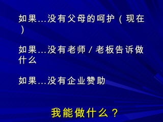 如果 … 没有父母的呵护（现在） 如果 … 没有老师 / 老板告诉做什么 如果 … 没有企业赞助 我 能做什么？ 