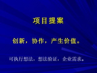 项目 提案 创新，协作，产生价值 。 可执行想法，想法验证，企业需求 。 