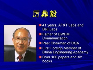 41 years, AT&T Labs and Bell Labs Father of DWDM Communication Past Chairman of OSA First Foreign Member of China Engineering Academy Over 100 papers and six books 厉鼎毅 