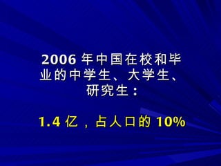 2006 年中国在校和毕业的中学生、大学生、研究生 : 1.4 亿，占人口的 10% 