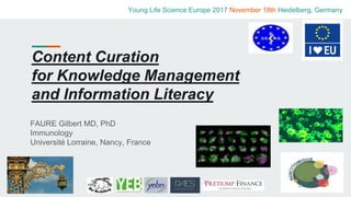 Content Curation
for Knowledge Management
and Information Literacy
FAURE Gilbert MD, PhD
Immunology
Université Lorraine, Nancy, France
Young Life Science Europe 2017 November 18th Heidelberg, Germany
 