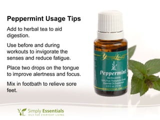 Peppermint Usage Tips Add to herbal tea to aid digestion. Use before and during workouts to invigorate the senses and reduce fatigue. Place two drops on the tongue to improve alertness and focus. Mix in footbath to relieve sore feet. 