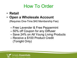 How To Order Retail Open a Wholesale Account (Requires One-Time $40 Membership Fee) Free Lavender & Free Peppermint 50% off Coupon for any Diffuser Save 24% on All Young Living Products Receive a $100 Product Credit  (Tonight Only) 