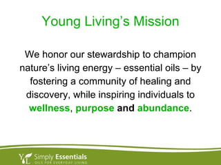Young Living’s Mission We honor our stewardship to champion nature’s living energy – essential oils – by fostering a community of healing and discovery, while inspiring individuals to wellness ,   purpose  and  abundance . 