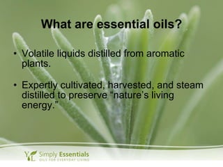 What are essential oils? Volatile liquids distilled from aromatic plants. Expertly cultivated, harvested, and steam distilled to preserve “nature’s living energy.” 