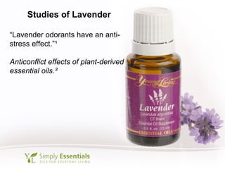 Studies of Lavender
“Lavender odorants have an anti-
stress effect.”¹
Anticonflict effects of plant-derived
essential oils.²
 