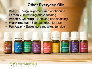 Other Everyday Oils
• Valor®
- Energy alignment and confidence
• Lemon - Refreshing and cleansing
• Peace & Calming®
- Relaxing and soothing
• Frankincense - Spiritual; great for skin
• PanAway®
- Eases sore muscles, tension
 