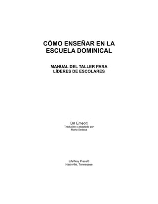 CÓMO ENSEÑAR EN LA
 ESCUELA DOMINICAL

 MANUAL DEL TALLER PARA
  LÍDERES DE ESCOLARES




          Bill Emeott
      Trad...