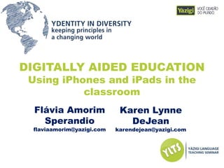 DIGITALLY AIDED EDUCATION
Using iPhones and iPads in the
classroom
Flávia Amorim
Sperandio
flaviaamorim@yazigi.com
Karen Lynne
DeJean
karendejean@yazigi.com
 