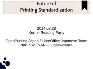 Future of
Printing Standardization
2014.03.28
Kernel Reading Party
OpenPrinting Japan / LibreOffice Japanese Team
Naruhiko (NARU) Ogaswawara
 