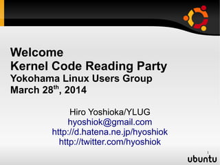 1
Welcome
Kernel Code Reading Party
Yokohama Linux Users Group
March 28th
, 2014
Hiro Yoshioka/YLUG
hyoshiok@gmail.com
http://d.hatena.ne.jp/hyoshiok
http://twitter.com/hyoshiok
 