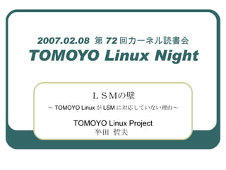 2007.02.08  第 72 回カーネル読書会 TOMOYO Linux Night ＬＳＭの壁 ～ TOMOYO Linux が LSM に対応していない理由～ TOMOYO Linux Project 半田 哲夫 