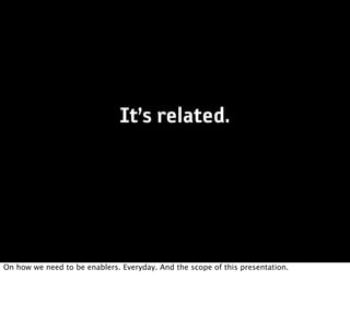It’s related.




On how we need to be enablers. Everyday. And the scope of this presentation.
 
