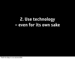2. Use technology
                  – even for its own sake




Tech to day is so accessible
 