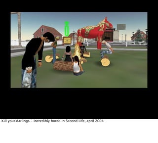 Kill your darlings - incredibly bored in Second Life, april 2004
 