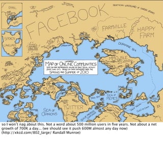 so I won’t nag about this. Not a word about 500 million users in ﬁve years. Not about a net
growth of 700K a day... (we should see it push 600M almost any day now)
(http://xkcd.com/802_large/ Randall Munroe)
 