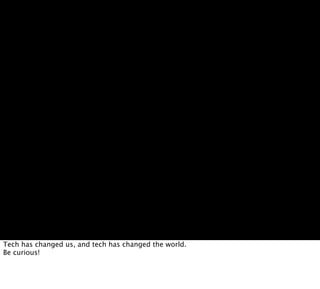 Tech has changed us, and tech has changed the world.
Be curious!
 