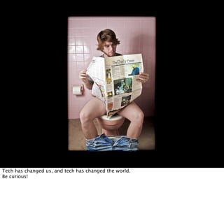 Tech has changed us, and tech has changed the world.
Be curious!
 