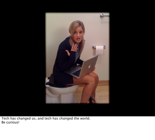 Tech has changed us, and tech has changed the world.
Be curious!
 