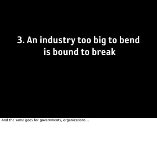 3. An industry too big to bend
               is bound to break




And the same goes for governments, organizations...
 